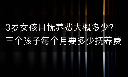 3岁女孩月抚养费大概多少？ 三个孩子每个月要多少抚养费