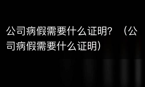 公司病假需要什么证明？（公司病假需要什么证明）