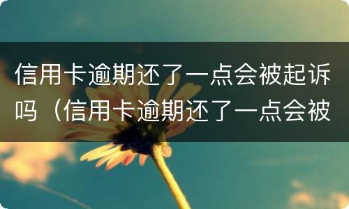 信用卡逾期还了一点会被起诉吗（信用卡逾期还了一点会被起诉吗知乎）