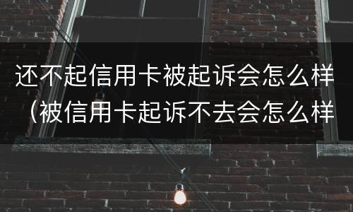 还不起信用卡被起诉会怎么样（被信用卡起诉不去会怎么样）
