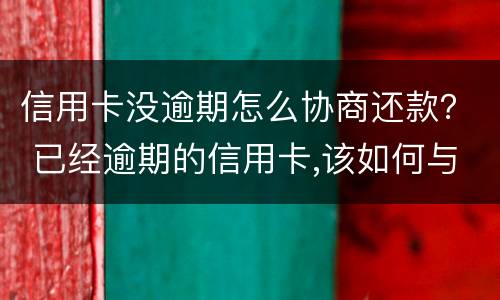 信用卡没逾期怎么协商还款？ 已经逾期的信用卡,该如何与银行协商暂缓还款