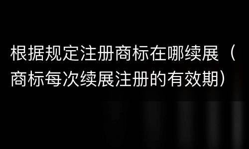 根据规定注册商标在哪续展（商标每次续展注册的有效期）