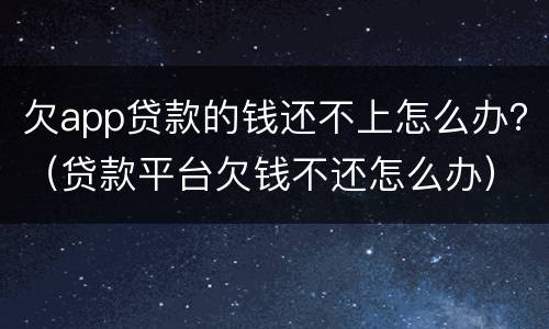 欠app贷款的钱还不上怎么办？（贷款平台欠钱不还怎么办）