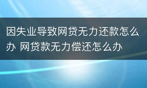 因失业导致网贷无力还款怎么办 网贷款无力偿还怎么办