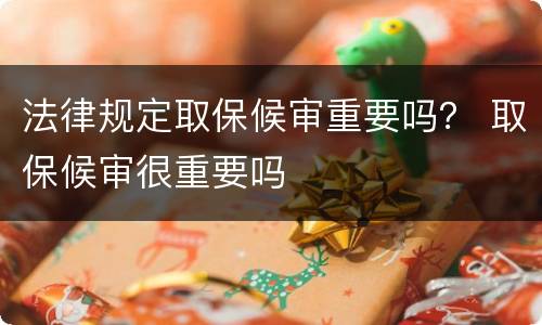 法律规定取保候审重要吗？ 取保候审很重要吗