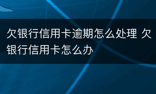 欠银行信用卡逾期怎么处理 欠银行信用卡怎么办