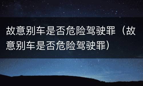 故意别车是否危险驾驶罪（故意别车是否危险驾驶罪）