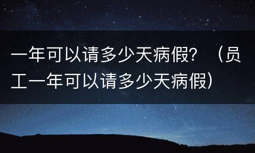 一年可以请多少天病假？（员工一年可以请多少天病假）