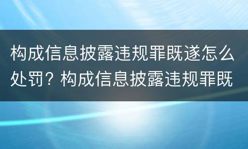 构成信息披露违规罪既遂怎么处罚? 构成信息披露违规罪既遂怎么处罚