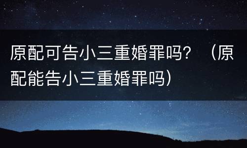 原配可告小三重婚罪吗？（原配能告小三重婚罪吗）