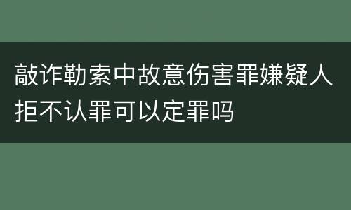 敲诈勒索中故意伤害罪嫌疑人拒不认罪可以定罪吗