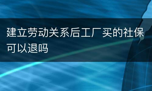 建立劳动关系后工厂买的社保可以退吗