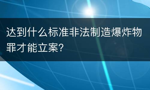 达到什么标准非法制造爆炸物罪才能立案？