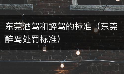 东莞酒驾和醉驾的标准（东莞醉驾处罚标准）