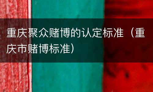 重庆聚众赌博的认定标准（重庆市赌博标准）