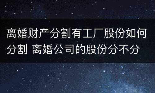 离婚财产分割有工厂股份如何分割 离婚公司的股份分不分