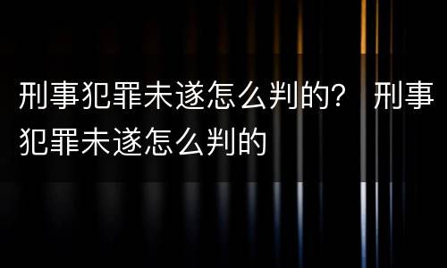 刑事犯罪未遂怎么判的？ 刑事犯罪未遂怎么判的