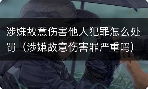 涉嫌故意伤害他人犯罪怎么处罚（涉嫌故意伤害罪严重吗）