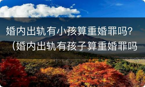 婚内出轨有小孩算重婚罪吗？（婚内出轨有孩子算重婚罪吗）