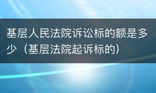 基层人民法院诉讼标的额是多少（基层法院起诉标的）