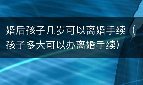 婚后孩子几岁可以离婚手续（孩子多大可以办离婚手续）