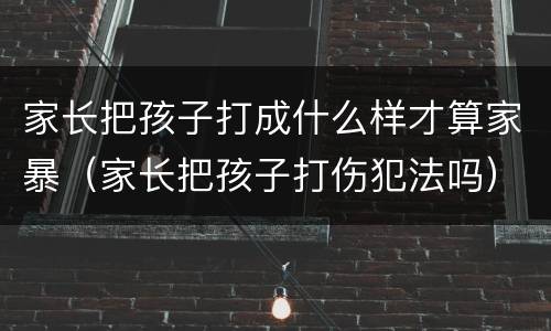 家长把孩子打成什么样才算家暴（家长把孩子打伤犯法吗）