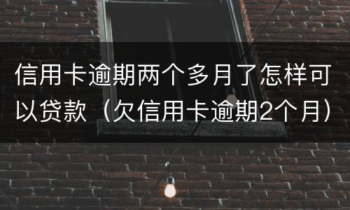 信用卡逾期两个多月了怎样可以贷款（欠信用卡逾期2个月）