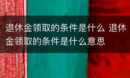退休金领取的条件是什么 退休金领取的条件是什么意思