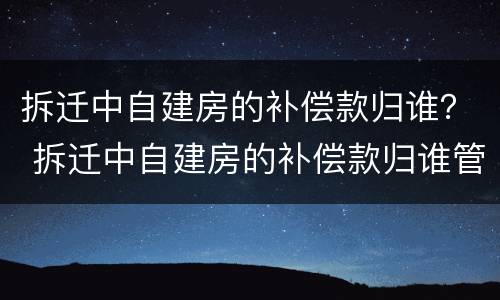 拆迁中自建房的补偿款归谁？ 拆迁中自建房的补偿款归谁管