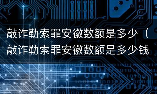 敲诈勒索罪安徽数额是多少（敲诈勒索罪安徽数额是多少钱）