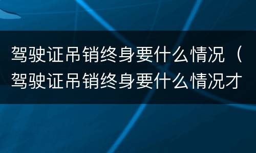 驾驶证吊销终身要什么情况（驾驶证吊销终身要什么情况才能考）