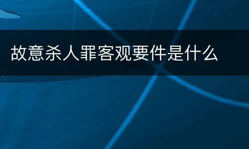 故意杀人罪客观要件是什么