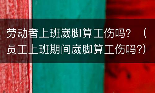 劳动者上班崴脚算工伤吗？（员工上班期间崴脚算工伤吗?）