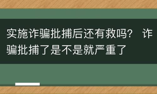 实施诈骗批捕后还有救吗？ 诈骗批捕了是不是就严重了