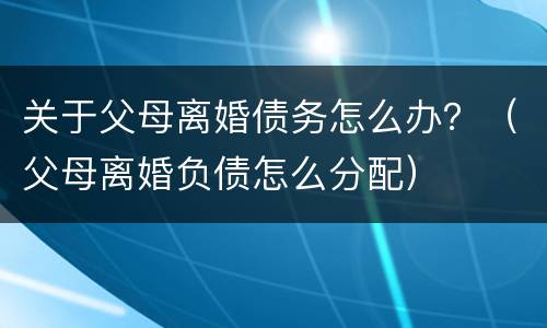 关于父母离婚债务怎么办？（父母离婚负债怎么分配）