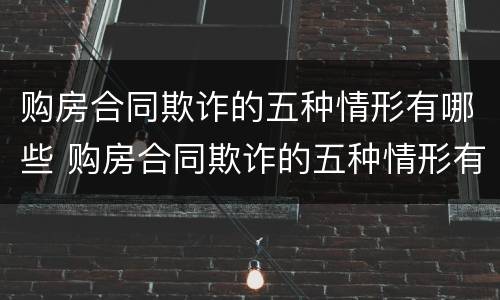 购房合同欺诈的五种情形有哪些 购房合同欺诈的五种情形有哪些图片