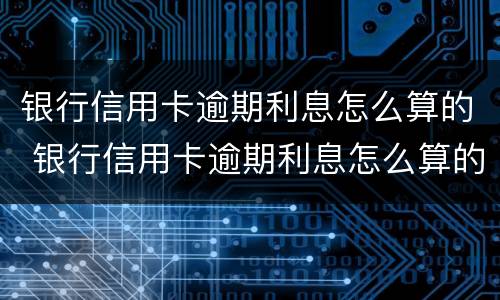 银行信用卡逾期利息怎么算的 银行信用卡逾期利息怎么算的呢