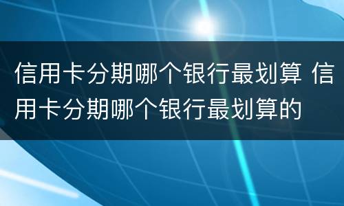 信用卡分期哪个银行最划算 信用卡分期哪个银行最划算的