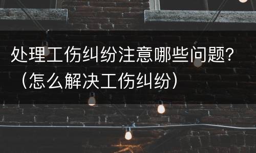 处理工伤纠纷注意哪些问题？（怎么解决工伤纠纷）