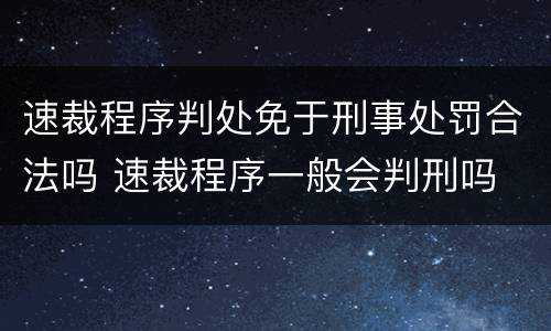速裁程序判处免于刑事处罚合法吗 速裁程序一般会判刑吗