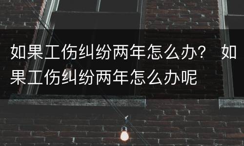 如果工伤纠纷两年怎么办？ 如果工伤纠纷两年怎么办呢
