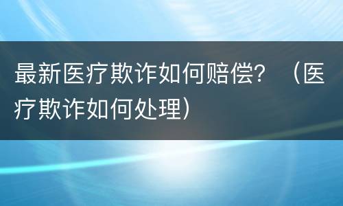 最新医疗欺诈如何赔偿？（医疗欺诈如何处理）