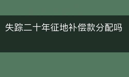 失踪二十年征地补偿款分配吗