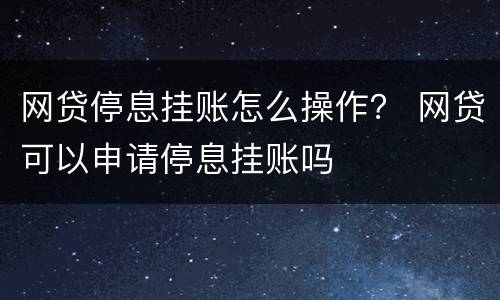 网贷停息挂账怎么操作？ 网贷可以申请停息挂账吗