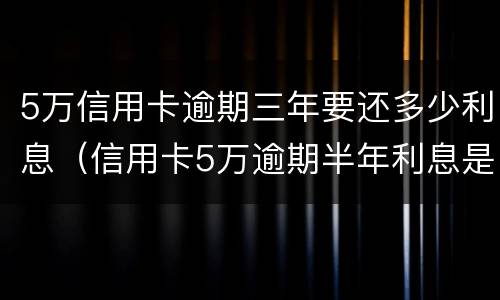 5万信用卡逾期三年要还多少利息（信用卡5万逾期半年利息是多少）