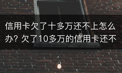 信用卡欠了十多万还不上怎么办? 欠了10多万的信用卡还不上怎么办