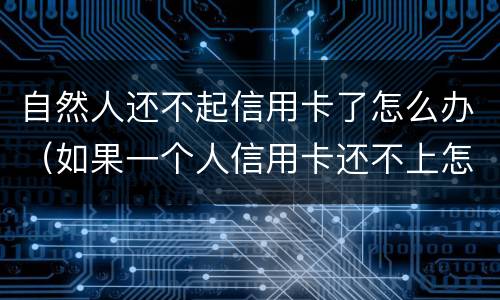 自然人还不起信用卡了怎么办（如果一个人信用卡还不上怎么办呢）