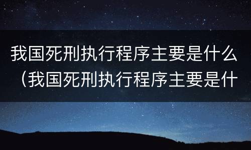 我国死刑执行程序主要是什么（我国死刑执行程序主要是什么）