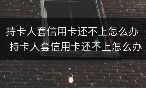 持卡人套信用卡还不上怎么办 持卡人套信用卡还不上怎么办呢