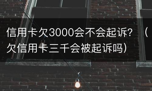 信用卡欠3000会不会起诉？（欠信用卡三千会被起诉吗）